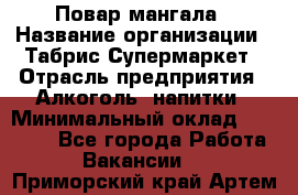 Повар мангала › Название организации ­ Табрис Супермаркет › Отрасль предприятия ­ Алкоголь, напитки › Минимальный оклад ­ 28 000 - Все города Работа » Вакансии   . Приморский край,Артем г.